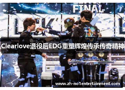 Clearlove退役后EDG重塑辉煌传承传奇精神