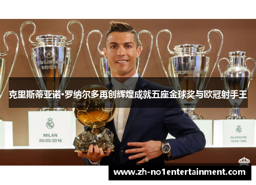 克里斯蒂亚诺·罗纳尔多再创辉煌成就五座金球奖与欧冠射手王
