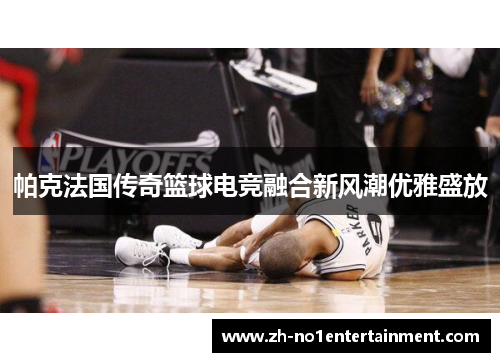 帕克法国传奇篮球电竞融合新风潮优雅盛放